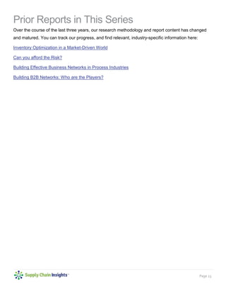 Page 23
Prior Reports in This Series
Over the course of the last three years, our research methodology and report content has changed
and matured. You can track our progress, and find relevant, industry-specific information here:
Inventory Optimization in a Market-Driven World
Can you afford the Risk?
Building Effective Business Networks in Process Industries
Building B2B Networks: Who are the Players?
 