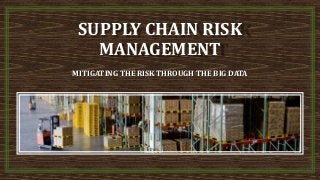 SUPPLY CHAIN RISK
MANAGEMENT
MITIGATING THE RISK THROUGH THE BIG DATA
 