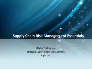 Supply Chain Risk Management Essentials
Megha Thakkar PMP®
Strategic Supply Chain Management,
Cipla Ltd.

 
