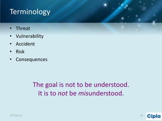 Terminology
•
•
•
•
•

Threat
Vulnerability
Accident
Risk
Consequences

The goal is not to be understood.
It is to not be misunderstood.
17th Oct 13

23

 