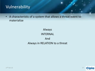 Vulnerability
• A characteristic of a system that allows a threat event to
materialize
Always
INTERNAL
And
Always in RELATION to a threat

17th Oct 13

27

 
