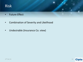 Risk
•

Future Effect

•

Combination of Severity and Likelihood

•

Undesirable (Insurance Co. view)

17th Oct 13

31

 