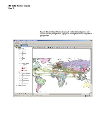 IBM Global Business Services
Page 0




                               Figure 3: Deterministic analytical models include traditional network planning tools
                               used for evaluating facility location, supply chain sourcing decisions and transportation
                               policy analysis.
 