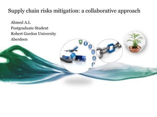 Supply chain risks mitigation: a collaborative approach
Ahmed A.L
Postgraduate Student
Robert Gordon University
Aberdeen
 