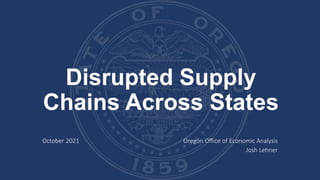 Disrupted Supply
Chains Across States
October 2021 Oregon Office of Economic Analysis
Josh Lehner
 