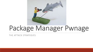 Package Manager Pwnage
THE ATTACK STRATEGIES
 