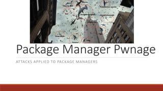 Package Manager Pwnage
ATTACKS APPLIED TO PACKAGE MANAGERS
 
