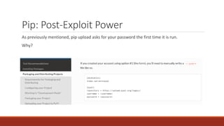 Pip: Post-Exploit Power
As previously mentioned, pip upload asks for your password the first time it is run.
Why?
 