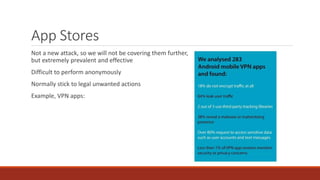 App Stores
Not a new attack, so we will not be covering them further,
but extremely prevalent and effective
Difficult to perform anonymously
Normally stick to legal unwanted actions
Example, VPN apps:
 
