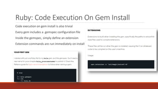 Ruby: Code Execution On Gem Install
Code execution on gem install is also trivial
Every gem includes a .gemspec configuration file
Inside the gemspec, simply define an extension
Extension commands are run immediately on install
 