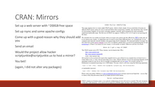 CRAN: Mirrors
Set up a web server with ~200GB free space
Set up rsync and some apache configs
Come up with a good reason why they should add
you
Send an email
Would the project allow hacker
scriptjunkie@scriptjunkie.us to host a mirror?
You bet!
(again, I did not alter any packages)
 
