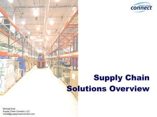 Supply Chain Solutions Overview Michael Ereli Supply Chain Connect, LLC [email_address] 