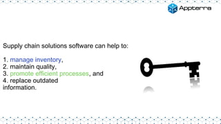 Supply chain solutions software can help to:
1. manage inventory,
2. maintain quality,
3. promote efficient processes, and
4. replace outdated
information.
 