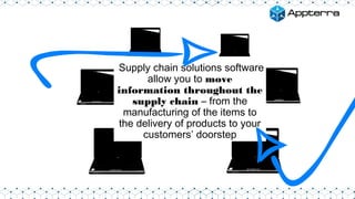 Supply chain solutions software
allow you to move
information throughout the
supply chain – from the
manufacturing of the items to
the delivery of products to your
customers’ doorstep
 