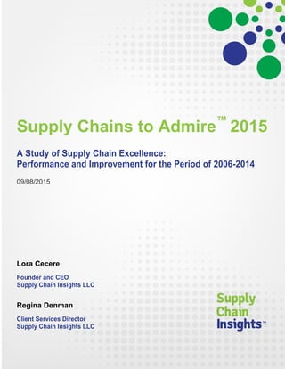 Supply Chains to Admire™
2015
A Study of Supply Chain Excellence:
Performance and Improvement for the Period of 2006-2014
09/08/2015
Lora Cecere
Founder and CEO
Supply Chain Insights LLC
Regina Denman
Client Services Director
Supply Chain Insights LLC
 