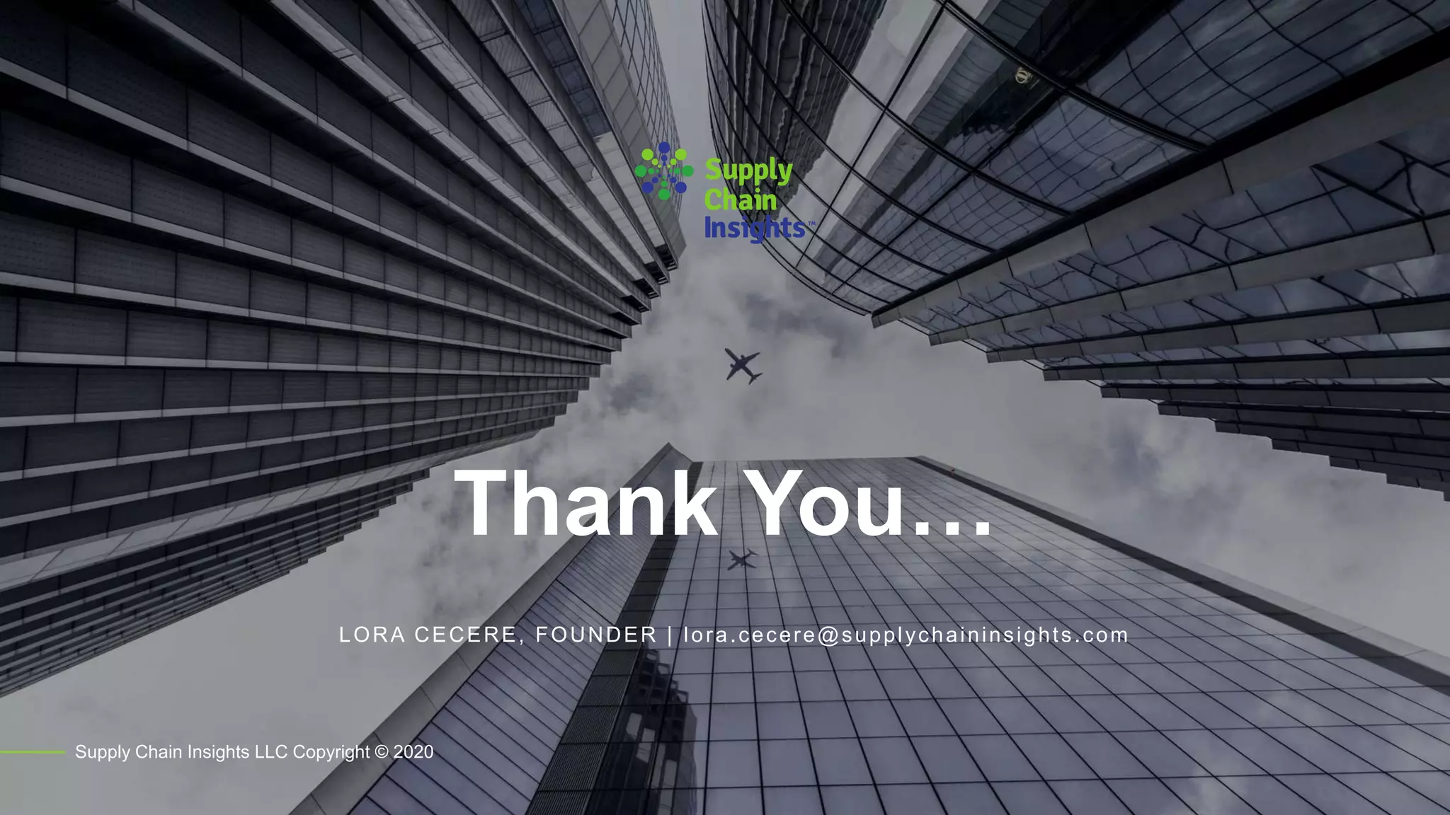 Thank You…
Supply Chain Insights LLC Copyright © 2020
LORA CECERE, FOUNDER | lora.cecere@supplychaininsights.com
 
