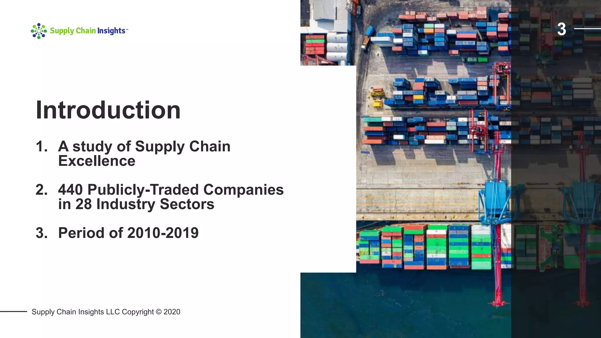 Supply Chain Insights LLC Copyright © 2020
1. A study of Supply Chain
Excellence
2. 440 Publicly-Traded Companies
in 28 Industry Sectors
3. Period of 2010-2019
Introduction
3
 