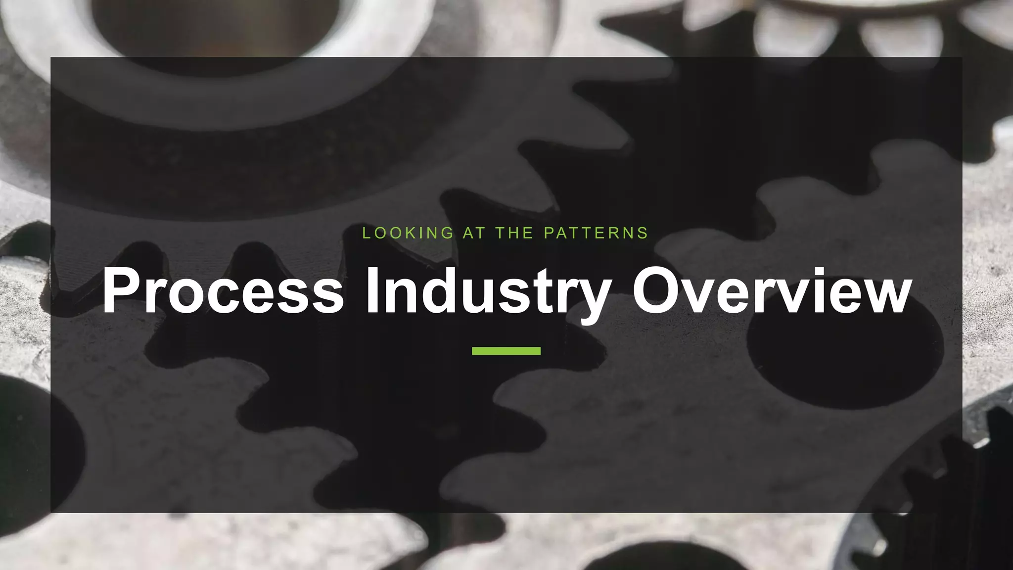 Process Industry Overview
L O O K I N G AT T H E PAT T E R N S
 