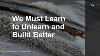 We Must Learn
to Unlearn and
Build Better
Supply Chain Insights LLC Copyright © 2021
42
 