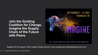 Join the Guiding
Coalition for Change.
Imagine the Supply
Chain of the Future
with Peers.
Supply Chain Insights LLC. Copyright © 2021
Register for the Supply Chain Insights Global Summit. www.supplychaininsightsglobalsummit.com
 