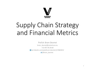 Supply Chain Strategy
and Financial Metrics
Prof.dr. Bram Desmet
bram_desmet@solventure.eu
+32.497.58.28.60
be.linkedin.com/pub/bram-desmet/1/788/823/
@bram_desmet
1
 