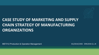 CASE STUDY OF MARKETING AND SUPPLY
CHAIN STRATEGY OF MANUFACTURING
ORGANIZATIONS
ME7312 Production & Operation Management EG/2014/2392 DINUSHA G.L.N
 