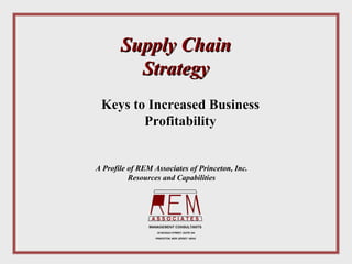 Supply Chain
         Strategy
 Keys to Increased Business
        Profitability


A Profile of REM Associates of Princeton, Inc.
          Resources and Capabilities




                   20 NASSAU STREET, SUITE 244

                  PRINCETON, NEW JERSEY 08542
 