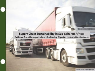 Supply Chain Sustainability in Sub-Saharan Africa:
Evidence from the supply chain of a leading Nigerian commodities business
Strictly Private and Confidential
 