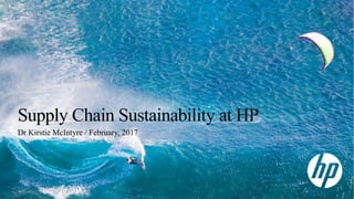 Supply Chain Sustainability at HP
Dr Kirstie McIntyre / February, 2017
1
 