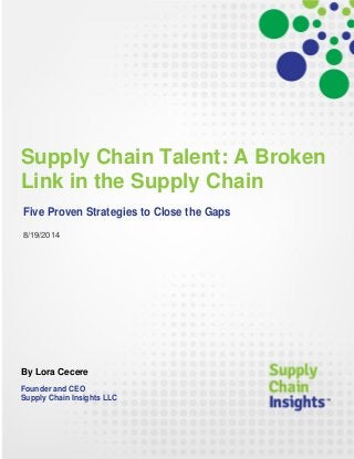 Supply Chain Talent: A Broken
Link in the Supply Chain
Five Proven Strategies to Close the Gaps
8/19/2014
By Lora Cecere
Founder and CEO
Supply Chain Insights LLC
 