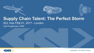 Supply Chain Talent: The Perfect Storm
SCL Hub FEB 01, 2017 - London
Cyril Fougerouse, CPIM
 