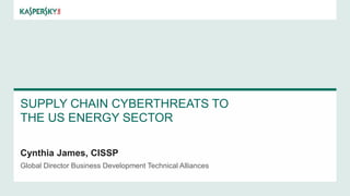 SUPPLY CHAIN CYBERTHREATS TO
THE US ENERGY SECTOR
Cynthia James, CISSP
Global Director Business Development Technical Alliances
 