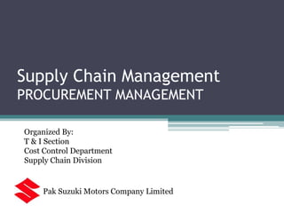 Supply Chain Management
PROCUREMENT MANAGEMENT
Organized By:
T & I Section
Cost Control Department
Supply Chain Division
Pak Suzuki Motors Company Limited
 