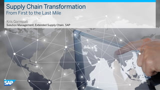 Supply Chain Transformation
From First to the Last Mile
Kris Gorrepati
Solution Management, Extended Supply Chain, SAP
 