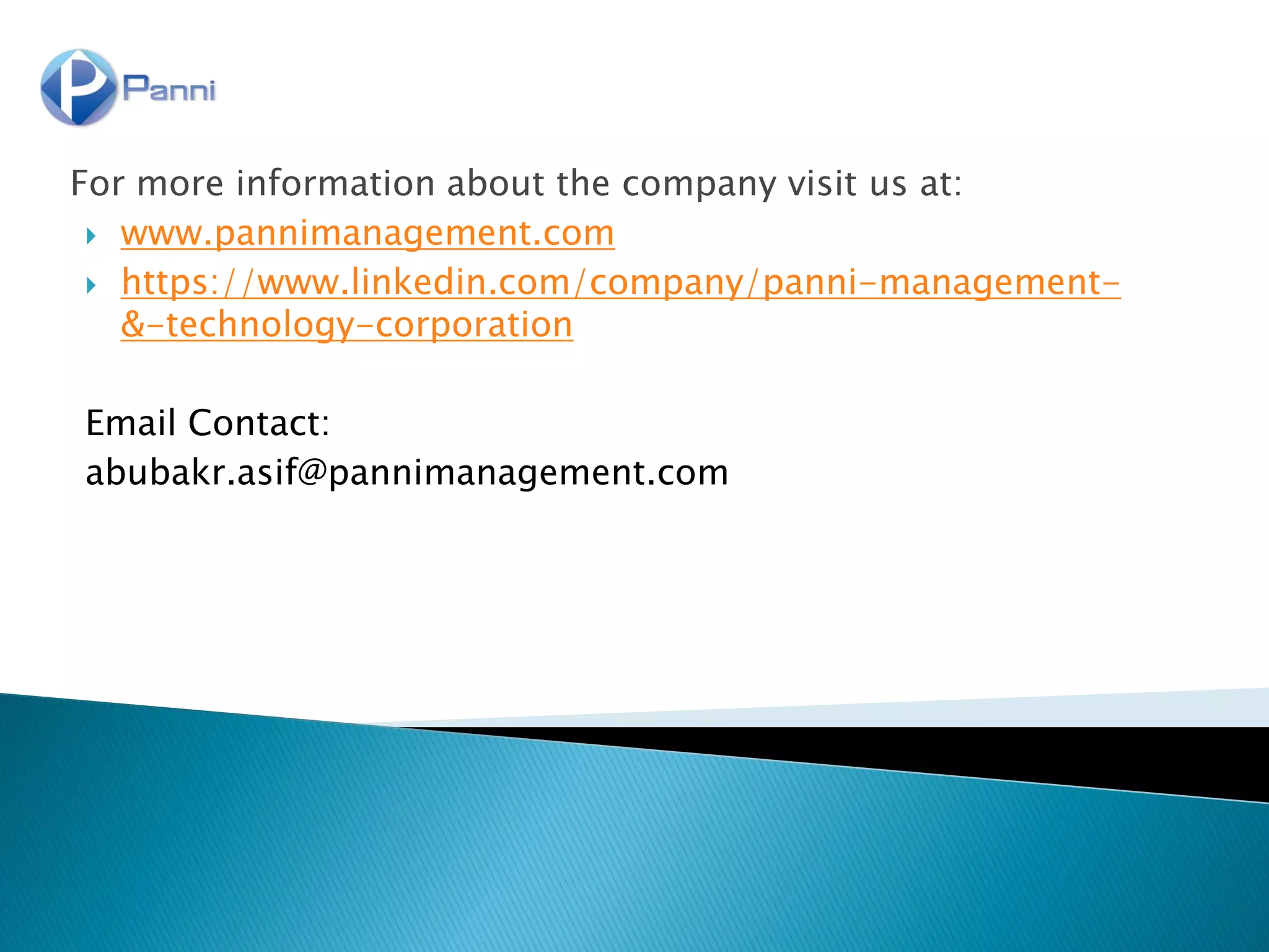 For more information about the company visit us at:
 www.pannimanagement.com
 https://www.linkedin.com/company/panni-management-
&-technology-corporation
Email Contact:
abubakr.asif@pannimanagement.com
 