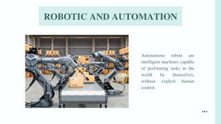 ROBOTIC AND AUTOMATION
Autonomous robots are
intelligent machines capable
of performing tasks in the
world by themselves,
without explicit human
control.
 