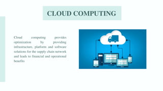 CLOUD COMPUTING
Cloud computing provides
optimization by providing
infrastructure, platform and software
solutions for the supply chain network
and leads to financial and operational
benefits
 