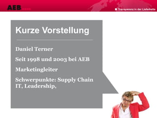 Kurze Vorstellung
Daniel Terner
Seit 1998 und 2003 bei AEB
Marketingleiter
Schwerpunkte: Supply Chain
IT, Leadership,
Transparenz in der Lieferkette
 