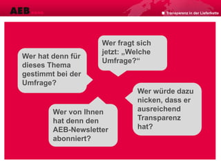 Transparenz in der Lieferkette
Wer hat denn für
dieses Thema
gestimmt bei der
Umfrage?
Wer fragt sich
jetzt: „Welche
Umfrage?“
Wer würde dazu
nicken, dass er
ausreichend
Transparenz
hat?
Wer von Ihnen
hat denn den
AEB-Newsletter
abonniert?
 