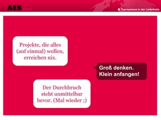 Transparenz in der Lieferkette
Projekte, die alles
(auf einmal) wollen,
erreichen nix.
Der Durchbruch
steht unmittelbar
bevor. (Mal wieder ;)
Groß denken.
Klein anfangen!
 