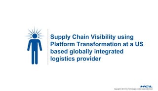 Supply Chain Visibility using 
Platform Transformation at a US 
based globally integrated 
logistics provider 
Copyright © 2014 HCL Technologies Limited | www.hcltech.com 
 