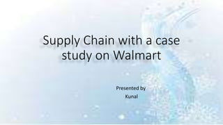 Supply Chain with a case
study on Walmart
Presented by
Kunal
 