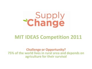 MIT  IDEAS  Competition  2011

               Challenge  or  Opportunity?  
75%  of  the  world  lives  in  rural  area  and  depends  on  
              agriculture for  their  survival
 