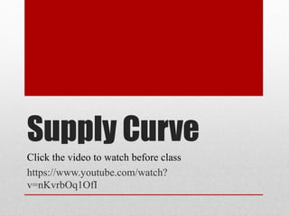 Supply Curve
Click the video to watch before class
https://www.youtube.com/watch?
v=nKvrbOq1OfI
 