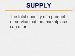SUPPLY
the total quantity of a product
or service that the marketplace
can offer
 