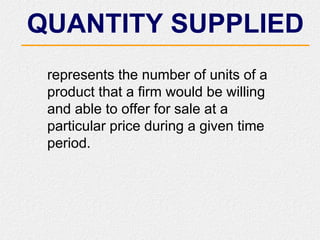 QUANTITY SUPPLIED
represents the number of units of a
product that a firm would be willing
and able to offer for sale at a
particular price during a given time
period.
 