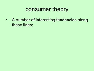 consumer theory 
• A number of interesting tendencies along 
these lines: 
 