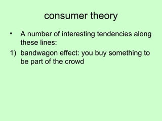 consumer theory 
• A number of interesting tendencies along 
these lines: 
1) bandwagon effect: you buy something to 
be part of the crowd 
 