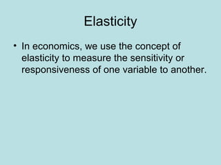 Elasticity 
• In economics, we use the concept of 
elasticity to measure the sensitivity or 
responsiveness of one variable to another. 
 