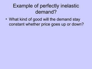 Example of perfectly inelastic 
demand? 
• What kind of good will the demand stay 
constant whether price goes up or down? 
 